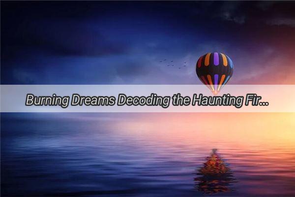 Burning Dreams Decoding the Haunting Fire of Home in Your Nightmares